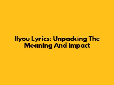 IIyou Lyrics: Unpacking The Meaning And Impact