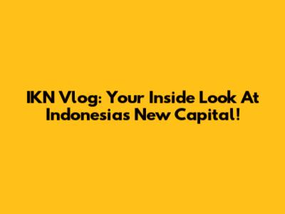 IKN Vlog: Your Inside Look At Indonesia's New Capital!