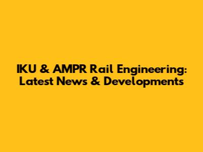 IKU & AMPR Rail Engineering: Latest News & Developments