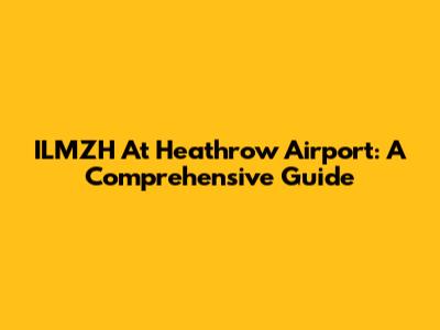 ILMZH At Heathrow Airport: A Comprehensive Guide