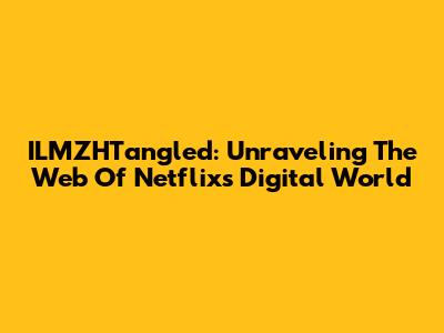 ILMZHTangled: Unraveling The Web Of Netflix's Digital World