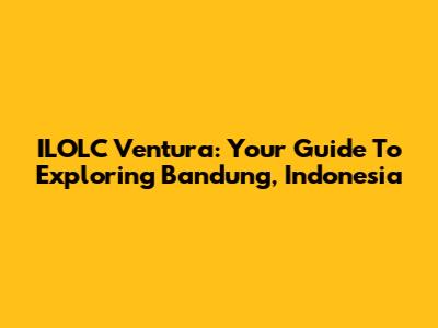 ILOLC Ventura: Your Guide To Exploring Bandung, Indonesia