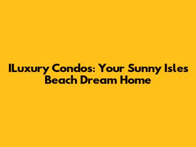 ILuxury Condos: Your Sunny Isles Beach Dream Home