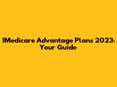 IMedicare Advantage Plans 2023: Your Guide