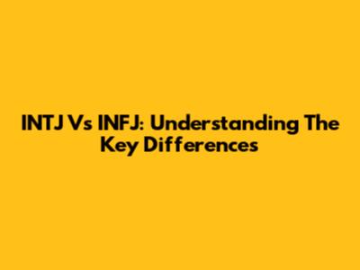 INTJ Vs INFJ: Understanding The Key Differences