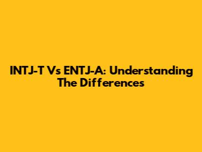 INTJ-T Vs ENTJ-A: Understanding The Differences