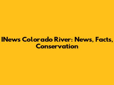INews Colorado River: News, Facts, Conservation