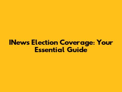 INews Election Coverage: Your Essential Guide
