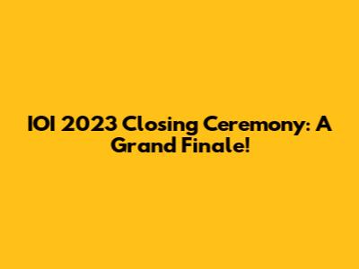 IOI 2023 Closing Ceremony: A Grand Finale!