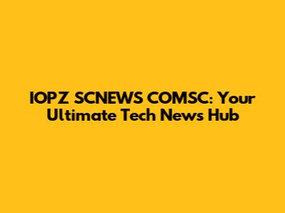 IOPZ SCNEWS COMSC: Your Ultimate Tech News Hub
