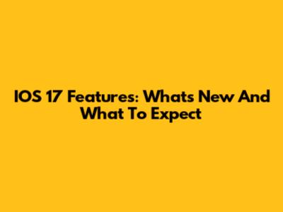 IOS 17 Features: What's New And What To Expect