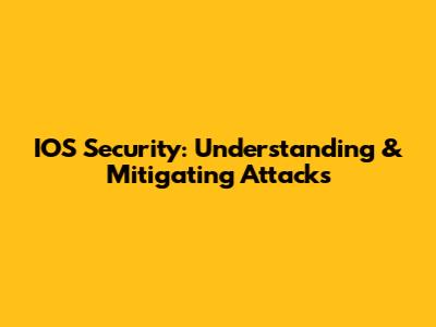 IOS Security: Understanding & Mitigating Attacks