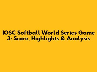 IOSC Softball World Series Game 3: Score, Highlights & Analysis