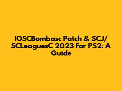 IOSCBombasc Patch & SCJ/SCLeaguesC 2023 For PS2: A Guide