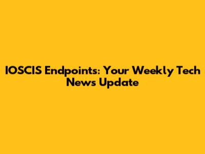 IOSCIS Endpoints: Your Weekly Tech News Update