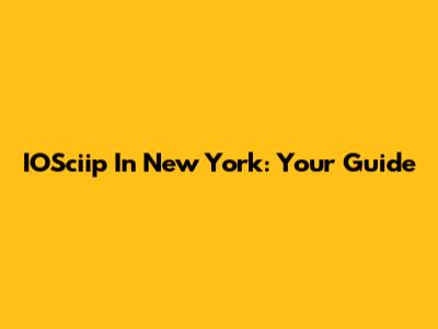 IOSciip In New York: Your Guide