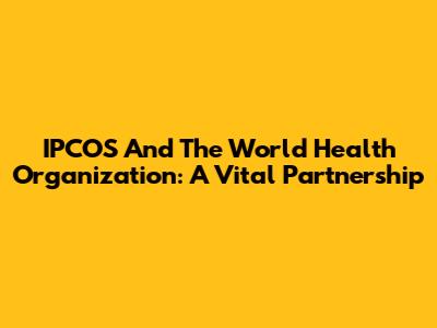 IPCOS And The World Health Organization: A Vital Partnership
