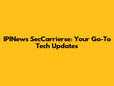 IPINews SecCarrierse: Your Go-To Tech Updates