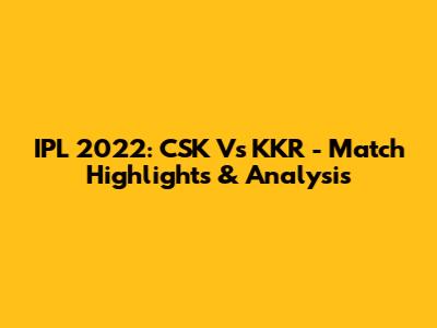 IPL 2022: CSK Vs KKR - Match Highlights & Analysis