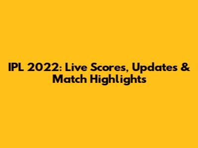 IPL 2022: Live Scores, Updates & Match Highlights