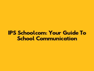 IPS Schoolcom: Your Guide To School Communication