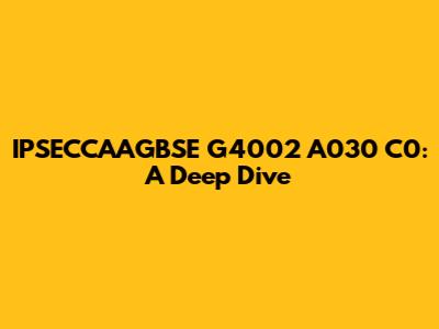 IPSECCAAGBSE G4002 A030 C0: A Deep Dive