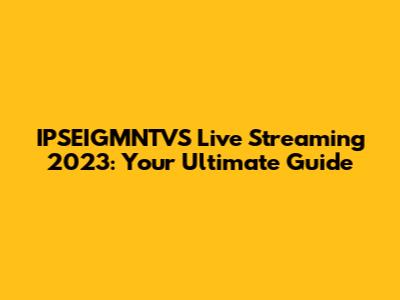IPSEIGMNTVS Live Streaming 2023: Your Ultimate Guide