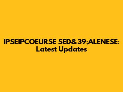 IPSEIPCOEURSE SED&39;ALENESE: Latest Updates