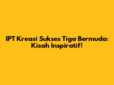 IPT Kreasi Sukses Tiga Bermuda: Kisah Inspiratif!
