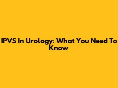 IPVS In Urology: What You Need To Know