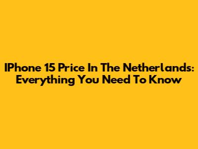IPhone 15 Price In The Netherlands: Everything You Need To Know
