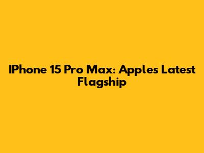 IPhone 15 Pro Max: Apple's Latest Flagship