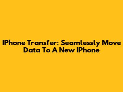 IPhone Transfer: Seamlessly Move Data To A New IPhone