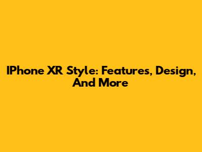 IPhone XR Style: Features, Design, And More