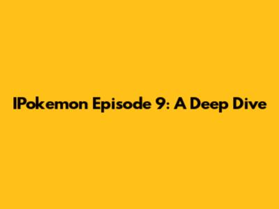 IPokemon Episode 9: A Deep Dive