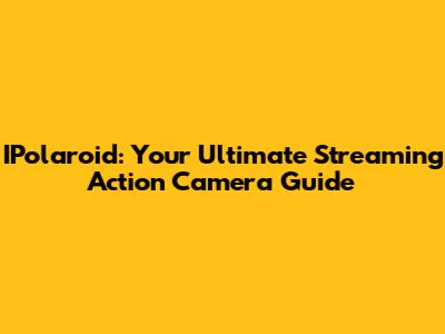 IPolaroid: Your Ultimate Streaming Action Camera Guide