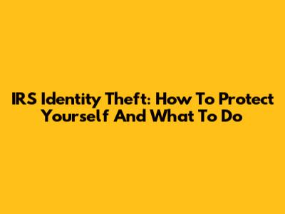 IRS Identity Theft: How To Protect Yourself And What To Do
