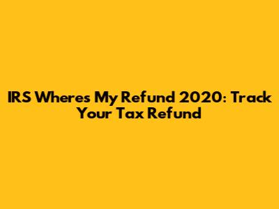 IRS Where's My Refund 2020: Track Your Tax Refund