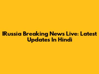 IRussia Breaking News Live: Latest Updates In Hindi