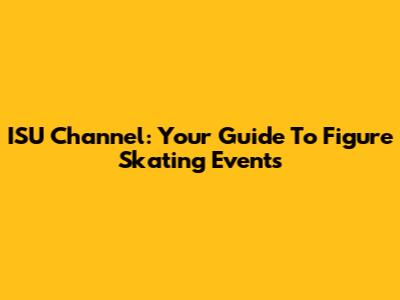 ISU Channel: Your Guide To Figure Skating Events