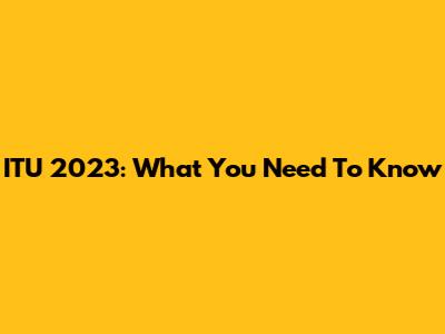 ITU 2023: What You Need To Know
