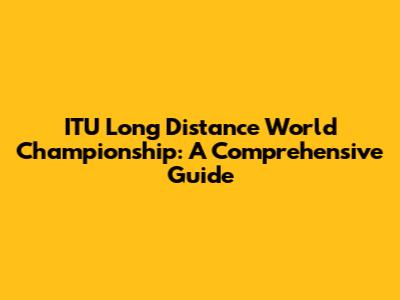 ITU Long Distance World Championship: A Comprehensive Guide