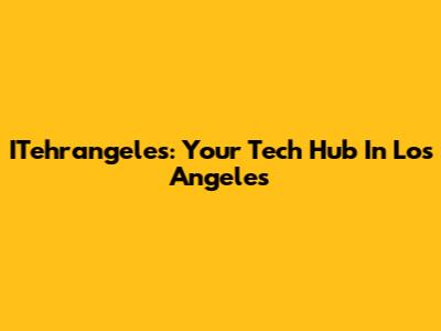 ITehrangeles: Your Tech Hub In Los Angeles