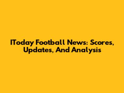 IToday Football News: Scores, Updates, And Analysis