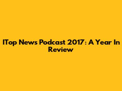 ITop News Podcast 2017: A Year In Review