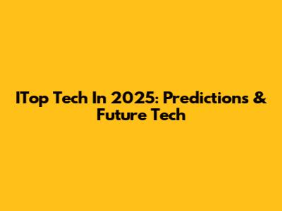 ITop Tech In 2025: Predictions & Future Tech