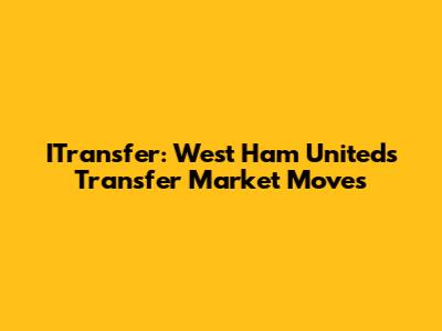 ITransfer: West Ham United's Transfer Market Moves