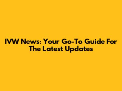 IVW News: Your Go-To Guide For The Latest Updates