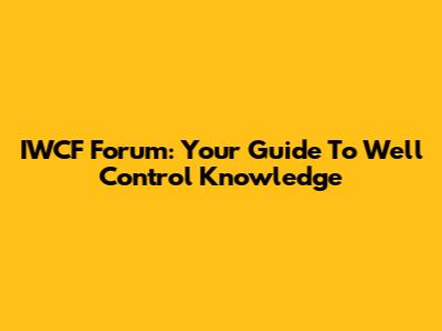 IWCF Forum: Your Guide To Well Control Knowledge