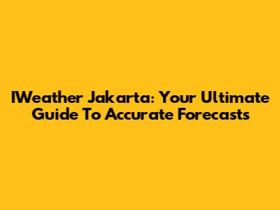 IWeather Jakarta: Your Ultimate Guide To Accurate Forecasts